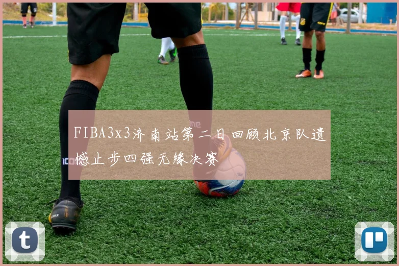 FIBA3x3济南站第二日回顾北京队遗憾止步四强无缘决赛