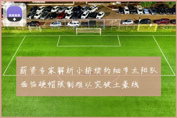 薪资专家解析小桥续约细节太阳队面临硬帽限制难以突破土豪线