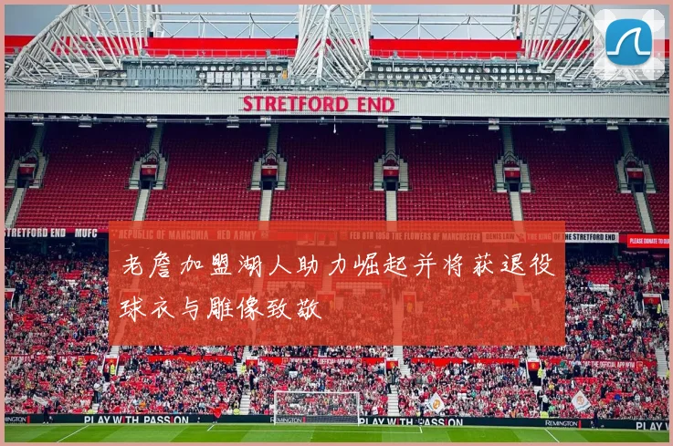老詹加盟湖人助力崛起并将获退役球衣与雕像致敬