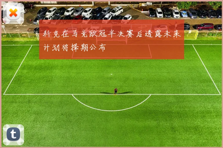 科克在马竞欧冠半决赛后透露未来计划将择期公布