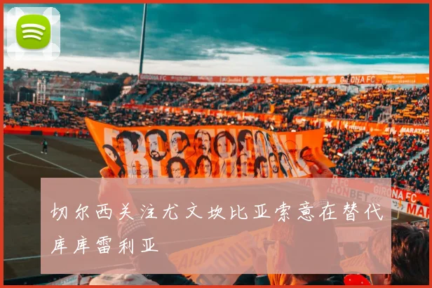 切尔西关注尤文坎比亚索意在替代库库雷利亚