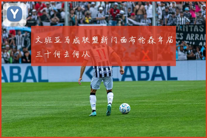 文班亚马成联盟新门面布伦森年届三十何去何从
