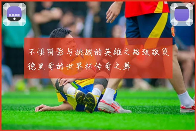 不惧阴影与挑战的英雄之路致敬莫德里奇的世界杯传奇之舞