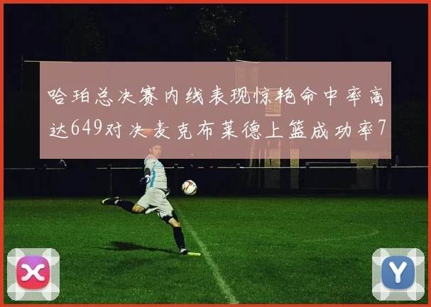 哈珀总决赛内线表现惊艳命中率高达649对决麦克布莱德上篮成功率75