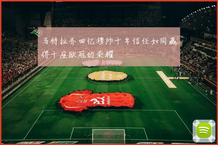 马特拉齐回忆穆帅十年信任如同赢得十座欧冠的荣耀