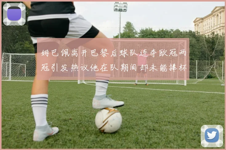 姆巴佩离开巴黎后球队连夺欧冠两冠引发热议他在队期间却未能捧杯