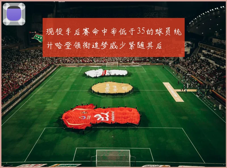 现役季后赛命中率低于35的球员统计哈登领衔追梦威少紧随其后