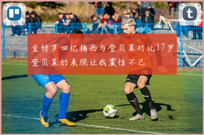 金特罗回忆梅西与登贝莱对比17岁登贝莱的表现让我震惊不已