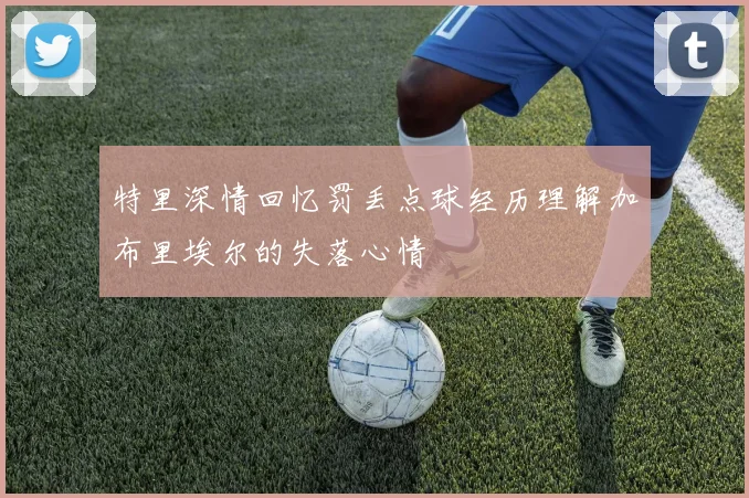 特里深情回忆罚丢点球经历理解加布里埃尔的失落心情