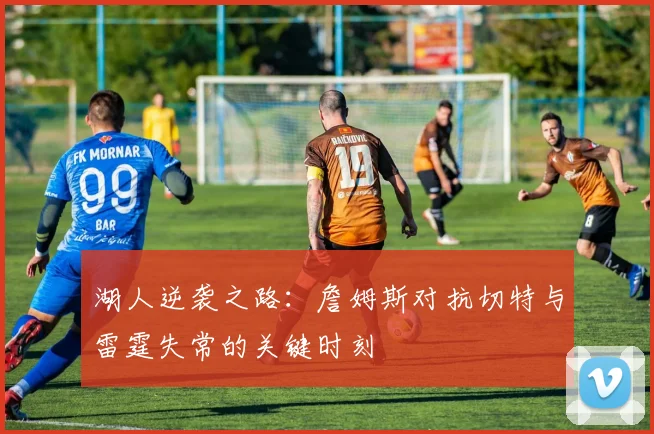 湖人逆袭之路：詹姆斯对抗切特与雷霆失常的关键时刻
