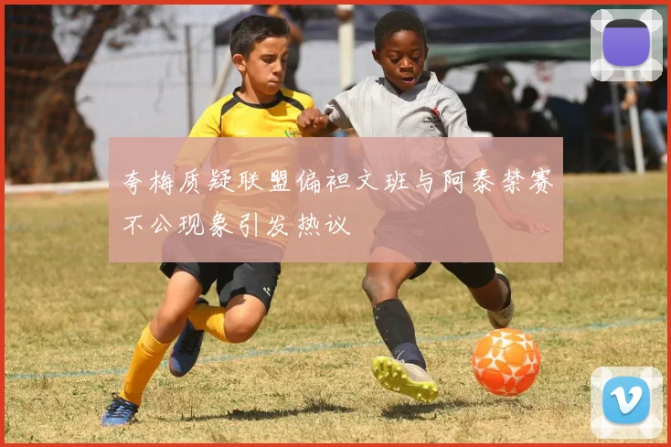 夸梅质疑联盟偏袒文班与阿泰禁赛不公现象引发热议