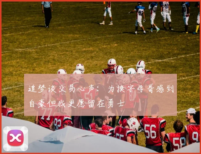 追梦谈交易心声：为换字母哥感到自豪但我更愿留在勇士