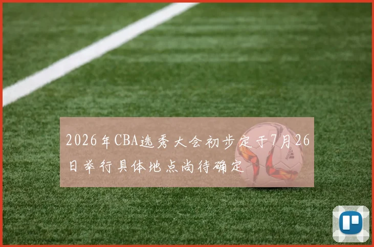 2026年CBA选秀大会初步定于7月26日举行具体地点尚待确定