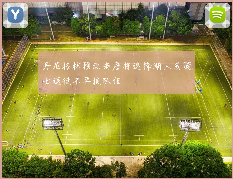 丹尼格林预测老詹将选择湖人或骑士退役不再换队伍