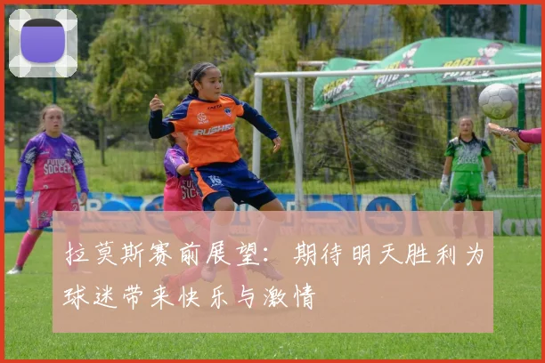 拉莫斯赛前展望：期待明天胜利为球迷带来快乐与激情